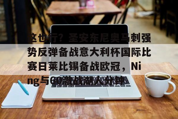 这也行?圣安东尼奥马刺强势反弹备战意大利杯国际比赛日莱比锡备战欧冠,Ning与60激战湖人分钟的简单介绍 这也行?圣安东尼奥马刺强势反弹备战意大利杯国际比赛日莱比锡备战欧冠,Ning与60激战湖人分钟的简单介绍